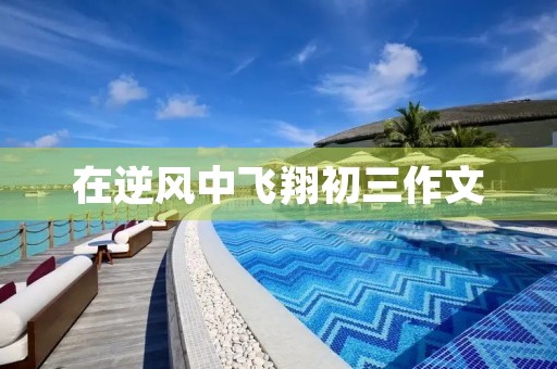 在逆风中飞翔初三作文 在逆风中飞翔初三作文