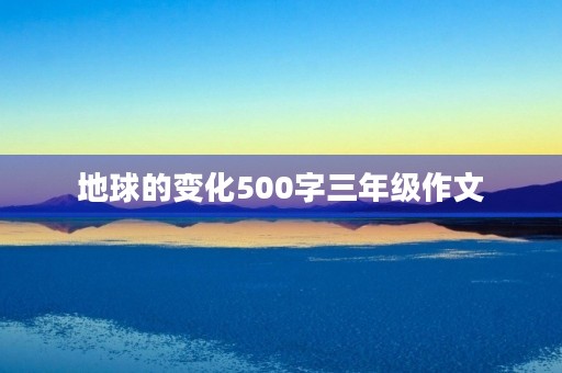 地球的变化500字三年级作文 地球的变化500字三年级作文