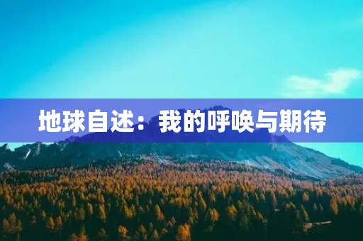 地球自述:我的呼唤与期待 地球自述:我的呼唤与期待