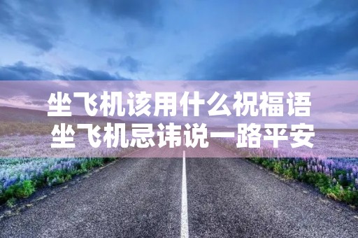 坐飞机该用什么祝福语 坐飞机忌讳说一路平安