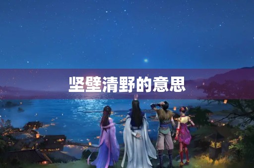 坚壁清野的意思 坚壁清野的意思