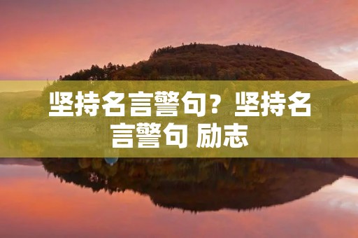 坚持名言警句?坚持名言警句 励志 坚持名言警句?坚持名言警句 励志