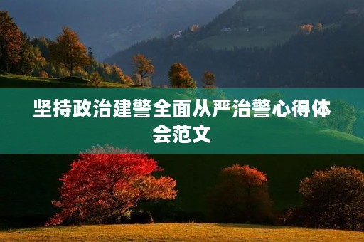 坚持政治建警全面从严治警心得体会范文