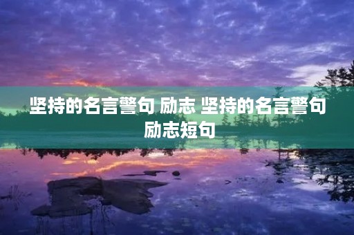 坚持的名言警句 励志 坚持的名言警句 励志短句 坚持的名言警句 励志 坚持的名言警句 励志短句