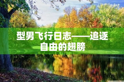 型男飞行日志——追逐自由的翅膀 型男飞行日志——追逐自由的翅膀