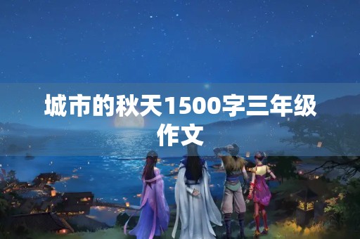 城市的秋天1500字三年级作文 城市的秋天1500字三年级作文