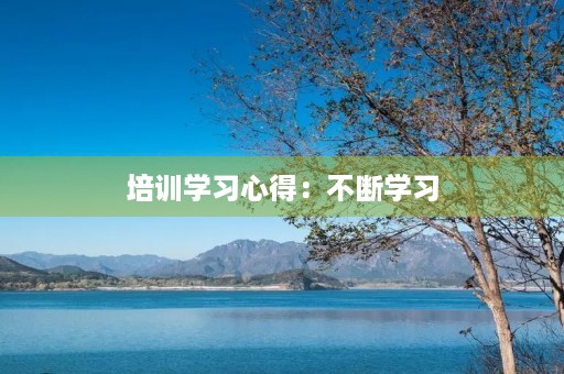 培训学习心得:不断学习,不断进步 培训学习心得:不断学习,不断进步
