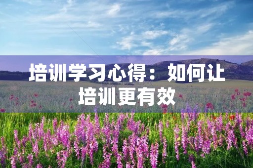 培训学习心得：如何让培训更有效