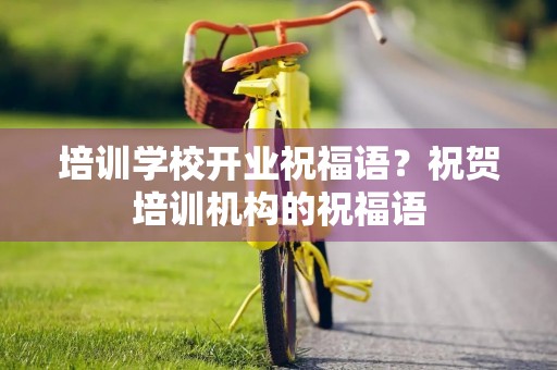 培训学校开业祝福语？祝贺培训机构的祝福语