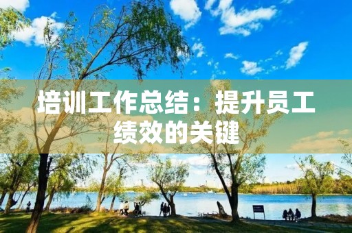 培训工作总结:提升员工绩效的关键 培训工作总结:提升员工绩效的关键