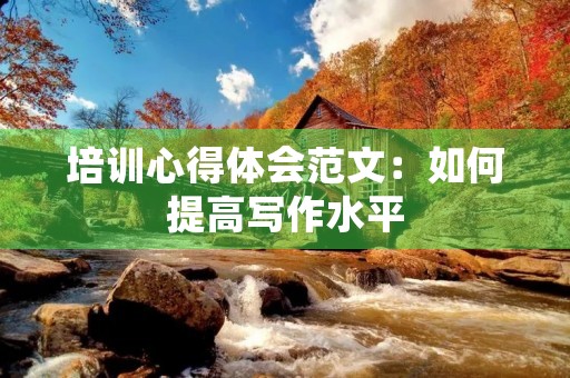 培训心得体会范文:如何提高写作水平