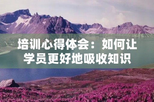 培训心得体会：如何让学员更好地吸收知识