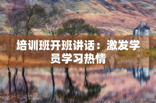 培训班开班讲话：激发学员学习热情，共同进步