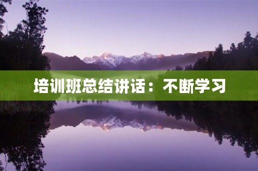 培训班总结讲话：不断学习，不断提升，才能不断前行