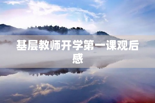 基层教师开学第一课观后感 基层教师开学第一课观后感