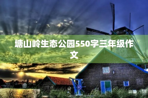 塘山岭生态公园550字三年级作文 塘山岭生态公园550字三年级作文