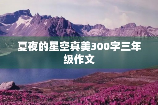 夏夜的星空真美300字三年级作文 夏夜的星空真美300字三年级作文
