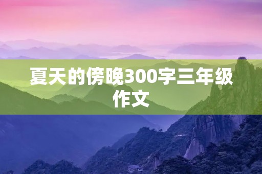 夏天的傍晚300字三年级作文 夏天的傍晚300字三年级作文