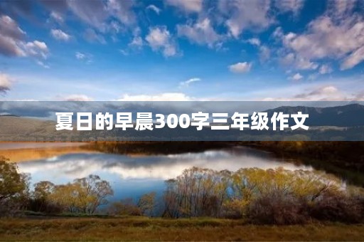 夏日的早晨300字三年级作文 夏日的早晨300字三年级作文