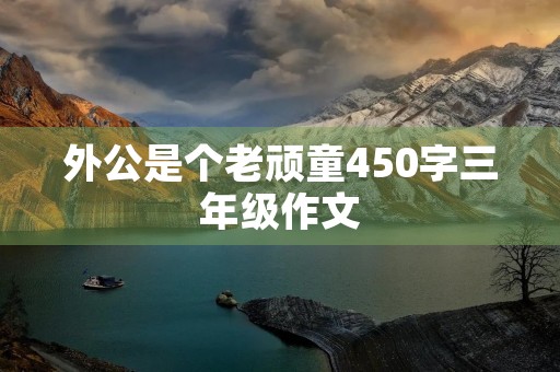 外公是个老顽童450字三年级作文 外公是个老顽童450字三年级作文