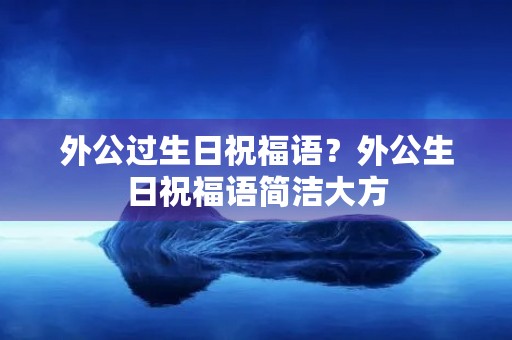 外公过生日祝福语?外公生日祝福语简洁大方 外公过生日祝福语?外公生日祝福语简洁大方