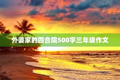 外婆家的四合院500字三年级作文 外婆家的四合院500字三年级作文