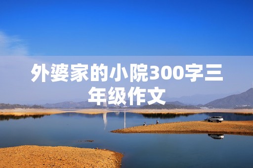外婆家的小院300字三年级作文 外婆家的小院300字三年级作文