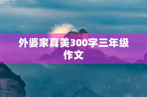 外婆家真美300字三年级作文 外婆家真美300字三年级作文