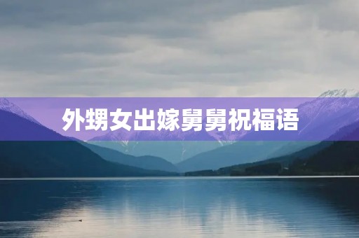 外甥女出嫁舅舅祝福语，长辈给侄儿结婚祝福语短句