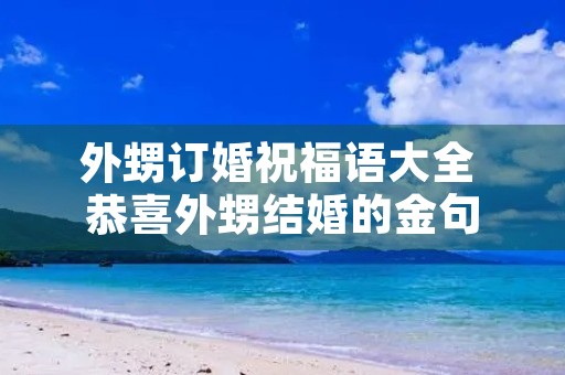 外甥订婚祝福语大全 恭喜外甥结婚的金句 外甥订婚祝福语大全 恭喜外甥结婚的金句