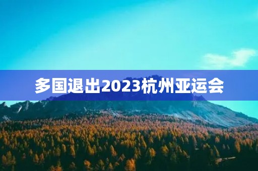 多国退出2023杭州亚运会(杭州亚运会差点2023年半)