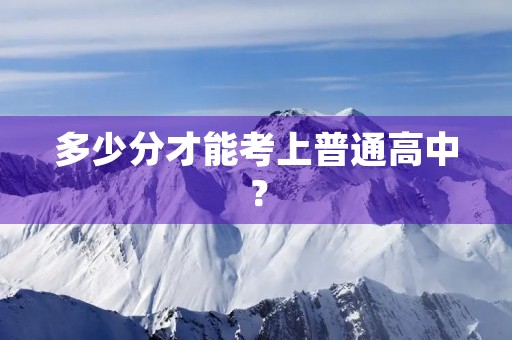 多少分才能考上普通高中? 多少分才能考上普通高中?