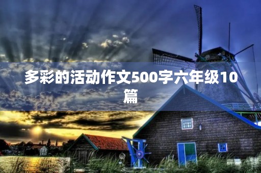 多彩的活动作文500字六年级10篇 多彩的活动作文500字六年级10篇