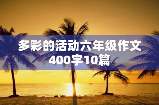 多彩的活动六年级作文400字10篇 多彩的活动六年级作文400字10篇