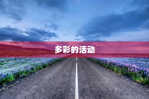 多彩的活动,让生活更加丰富多彩 多彩的活动,让生活更加丰富多彩