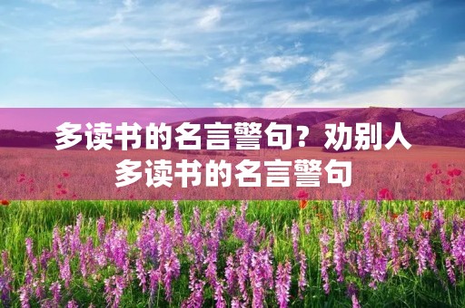 多读书的名言警句?劝别人多读书的名言警句 多读书的名言警句?劝别人多读书的名言警句