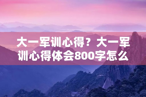大一军训心得?大一军训心得体会800字怎么写 大一军训心得?大一军训心得体会800字怎么写