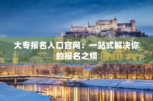 大专报名入口官网：一站式解决你的报名之烦