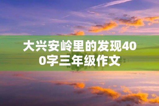 大兴安岭里的发现400字三年级作文