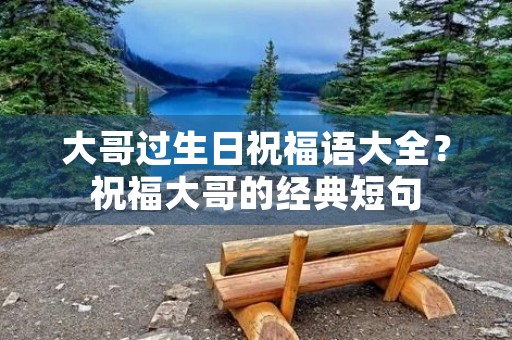 大哥过生日祝福语大全?祝福大哥的经典短句