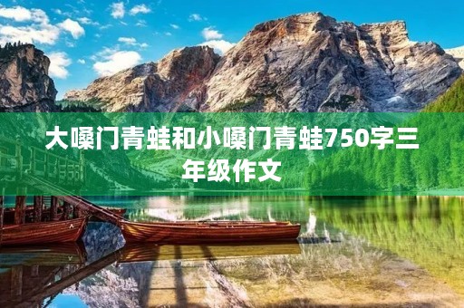 大嗓门青蛙和小嗓门青蛙750字三年级作文 大嗓门青蛙和小嗓门青蛙750字三年级作文