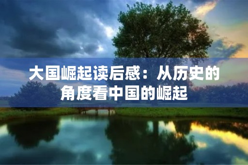 大国崛起读后感:从历史的角度看中国的崛起 大国崛起读后感:从历史的角度看中国的崛起