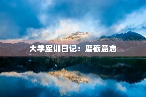 大学军训日记：磨砺意志，锻炼身体