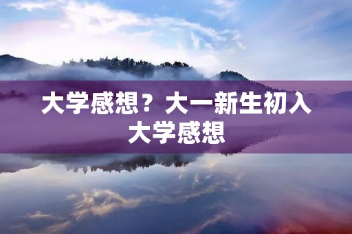 大学感想?大一新生初入大学感想 大学感想?大一新生初入大学感想