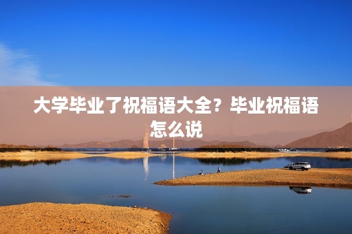 大学毕业了祝福语大全？毕业祝福语怎么说