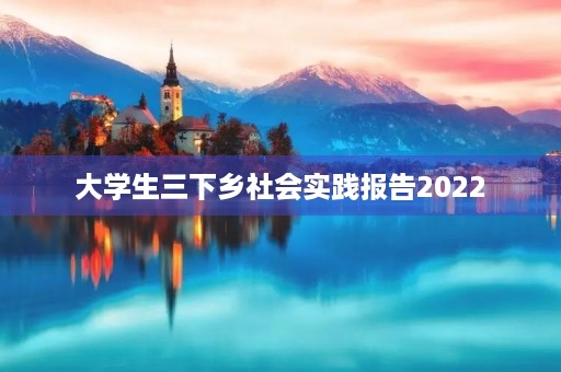 大学生三下乡社会实践报告2022 大学生三下乡社会实践报告2022