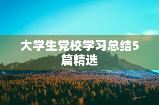 大学生党校学习总结5篇精选 大学生党校学习总结5篇精选