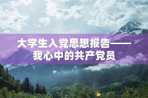 大学生入党思想报告——我心中的共产党员 大学生入党思想报告——我心中的共产党员
