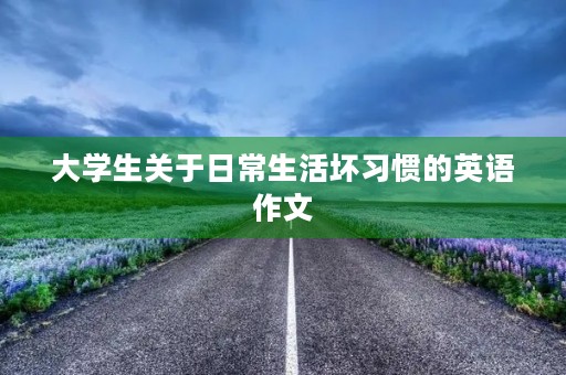 大学生关于日常生活坏习惯的英语作文 大学生关于日常生活坏习惯的英语作文