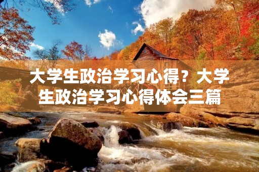 大学生政治学习心得?大学生政治学习心得体会三篇 大学生政治学习心得?大学生政治学习心得体会三篇